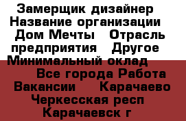 Замерщик-дизайнер › Название организации ­ Дом Мечты › Отрасль предприятия ­ Другое › Минимальный оклад ­ 30 000 - Все города Работа » Вакансии   . Карачаево-Черкесская респ.,Карачаевск г.